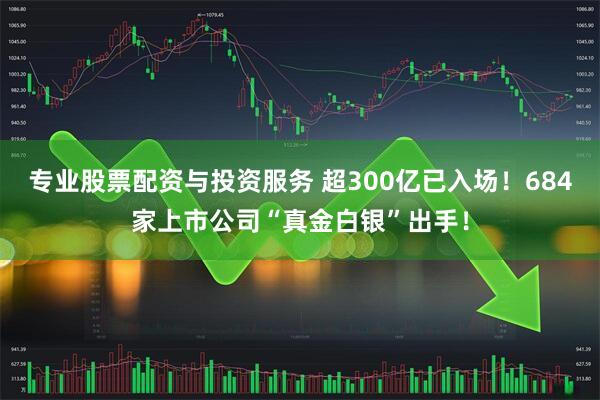 专业股票配资与投资服务 超300亿已入场！684家上市公司“真金白银”出手！