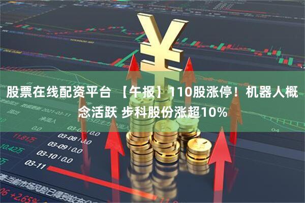 股票在线配资平台 【午报】110股涨停！机器人概念活跃 步科股份涨超10%