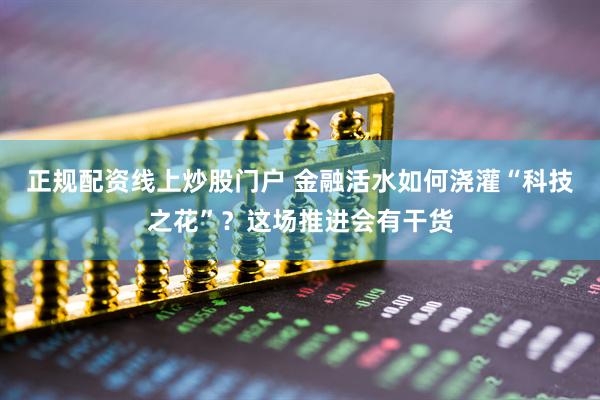 正规配资线上炒股门户 金融活水如何浇灌“科技之花”？这场推进会有干货