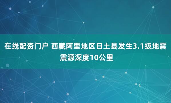 在线配资门户 西藏阿里地区日土县发生3.1级地震 震源深度10公里