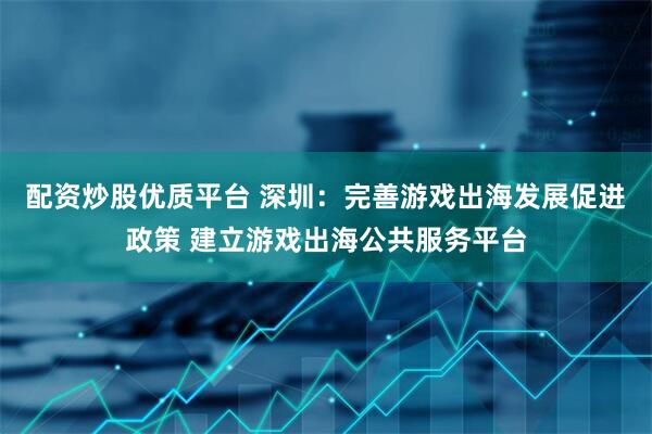 配资炒股优质平台 深圳：完善游戏出海发展促进政策 建立游戏出海公共服务平台