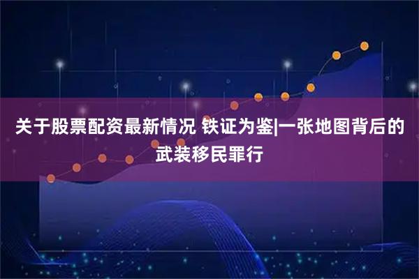 关于股票配资最新情况 铁证为鉴|一张地图背后的武装移民罪行