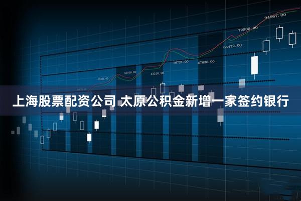上海股票配资公司 太原公积金新增一家签约银行