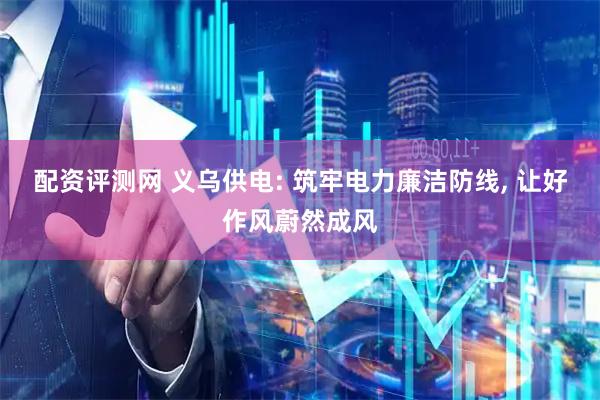 配资评测网 义乌供电: 筑牢电力廉洁防线, 让好作风蔚然成风