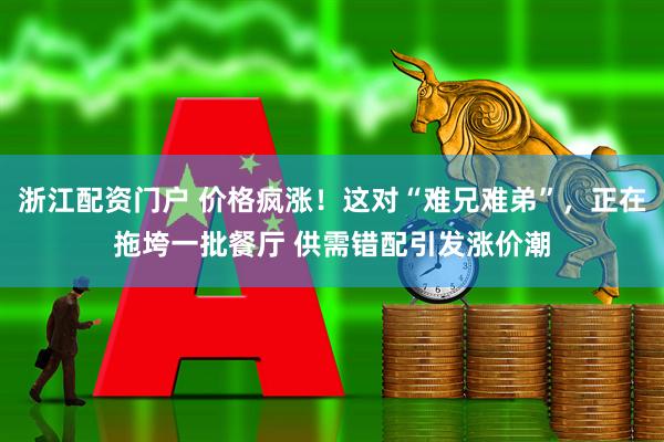 浙江配资门户 价格疯涨！这对“难兄难弟”，正在拖垮一批餐厅 供需错配引发涨价潮