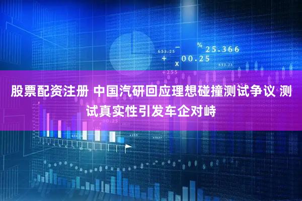 股票配资注册 中国汽研回应理想碰撞测试争议 测试真实性引发车企对峙