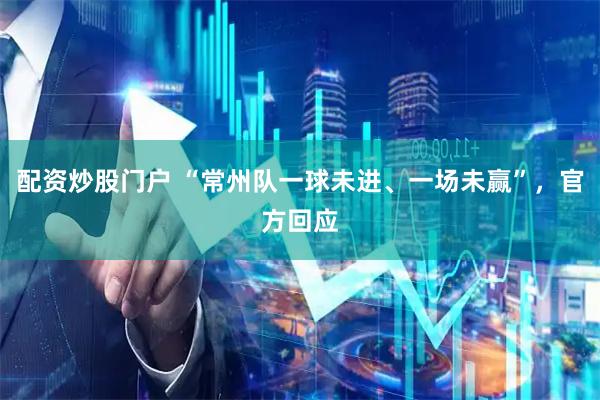 配资炒股门户 “常州队一球未进、一场未赢”，官方回应