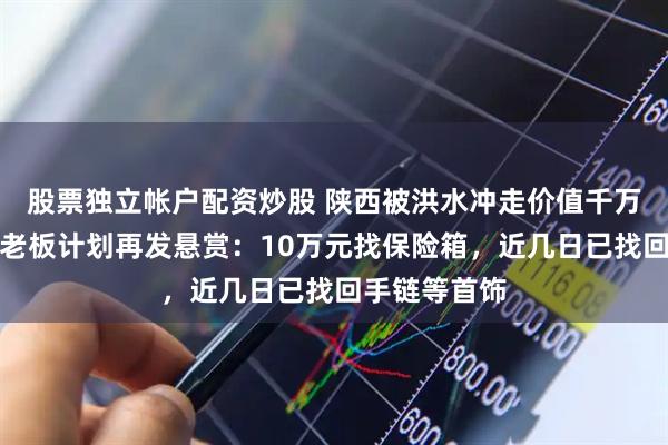股票独立帐户配资炒股 陕西被洪水冲走价值千万首饰的金店老板计划再发悬赏：10万元找保险箱，近几日已找回手链等首饰