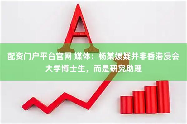 配资门户平台官网 媒体：杨某媛疑并非香港浸会大学博士生，而是研究助理