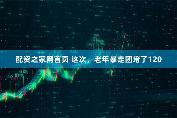 配资之家网首页 这次，老年暴走团堵了120