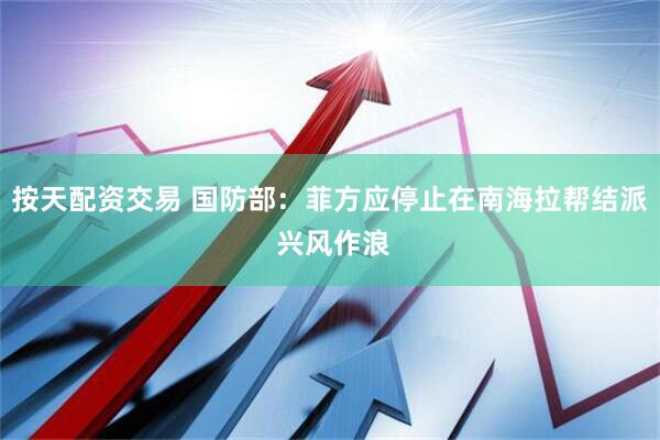 按天配资交易 国防部：菲方应停止在南海拉帮结派 兴风作浪