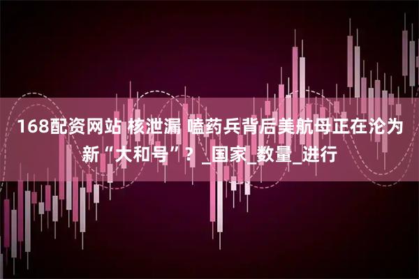 168配资网站 核泄漏 嗑药兵背后美航母正在沦为新“大和号”？_国家_数量_进行