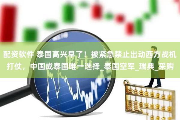 配资软件 泰国高兴早了！被紧急禁止出动西方战机打仗，中国成泰国唯一选择_泰国空军_瑞典_采购
