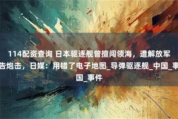 114配资查询 日本驱逐舰曾擅闯领海，遭解放军警告炮击，日媒：用错了电子地图_导弹驱逐舰_中国_事件