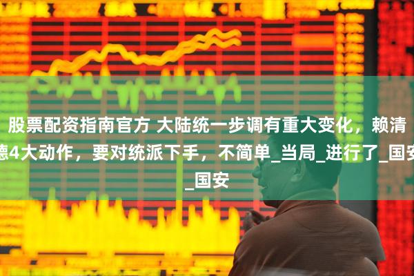 股票配资指南官方 大陆统一步调有重大变化，赖清德4大动作，要对统派下手，不简单_当局_进行了_国安