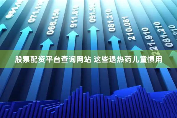 股票配资平台查询网站 这些退热药儿童慎用