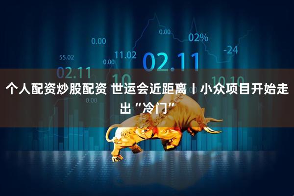 个人配资炒股配资 世运会近距离丨小众项目开始走出“冷门”
