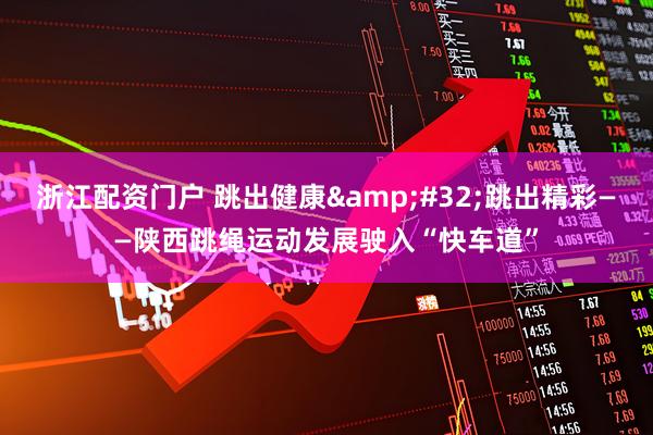 浙江配资门户 跳出健康&#32;跳出精彩——陕西跳绳运动发展驶入“快车道”