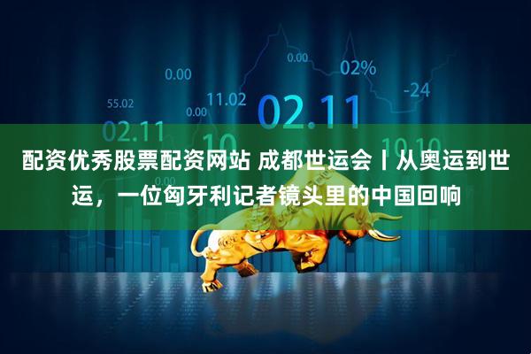 配资优秀股票配资网站 成都世运会丨从奥运到世运，一位匈牙利记者镜头里的中国回响