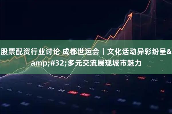 股票配资行业讨论 成都世运会丨文化活动异彩纷呈&#32;多元交流展现城市魅力