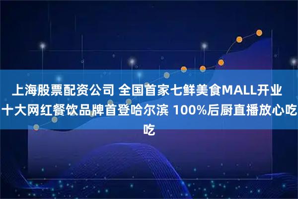 上海股票配资公司 全国首家七鲜美食MALL开业 十大网红餐饮品牌首登哈尔滨 100%后厨直播放心吃