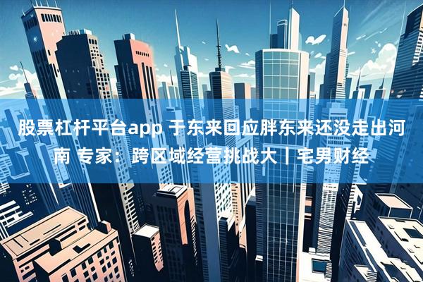 股票杠杆平台app 于东来回应胖东来还没走出河南 专家：跨区域经营挑战大｜宅男财经