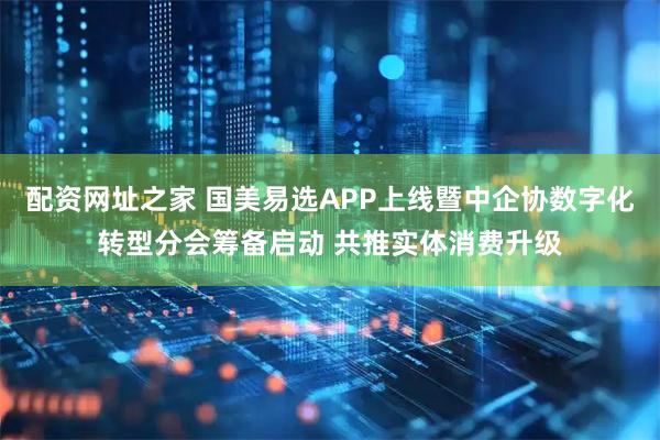 配资网址之家 国美易选APP上线暨中企协数字化转型分会筹备启动 共推实体消费升级