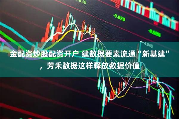 金配资炒股配资开户 建数据要素流通“新基建”，芳禾数据这样释放数据价值