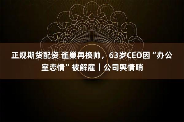 正规期货配资 雀巢再换帅，63岁CEO因“办公室恋情”被解雇｜公司舆情哨
