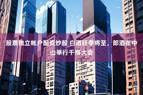 股票独立帐户配资炒股 白酒旺季将至，郎酒在中山举行千商大会