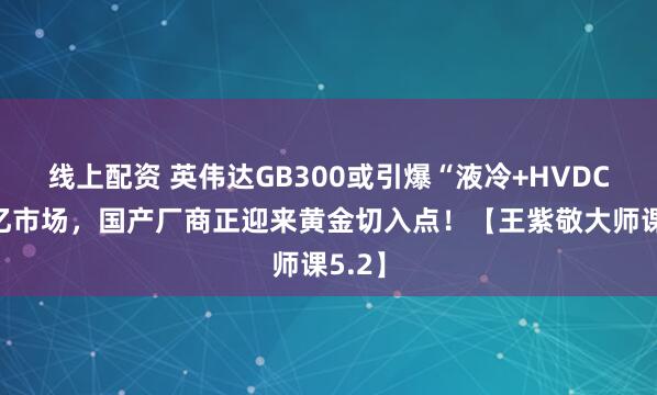 线上配资 英伟达GB300或引爆“液冷+HVDC”千亿市场，国产厂商正迎来黄金切入点！【王紫敬大师课5.2】