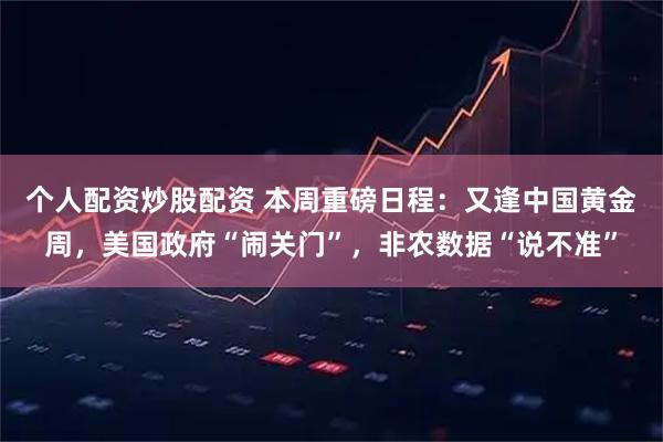 个人配资炒股配资 本周重磅日程：又逢中国黄金周，美国政府“闹关门”，非农数据“说不准”