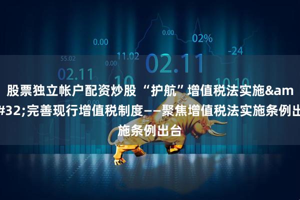 股票独立帐户配资炒股 “护航”增值税法实施 完善现行增值税制度——聚焦增值税法实施条例出台