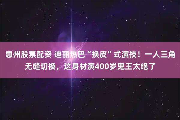 惠州股票配资 迪丽热巴“换皮”式演技！一人三角无缝切换，这身材演400岁鬼王太绝了