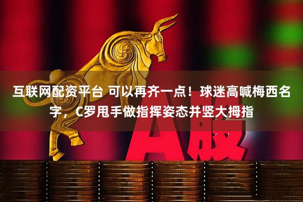 互联网配资平台 可以再齐一点！球迷高喊梅西名字，C罗甩手做指挥姿态并竖大拇指