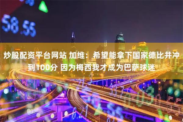 炒股配资平台网站 加维：希望能拿下国家德比并冲到100分 因为梅西我才成为巴萨球迷