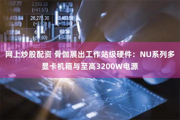 网上炒股配资 骨伽展出工作站级硬件：NU系列多显卡机箱与至高3200W电源
