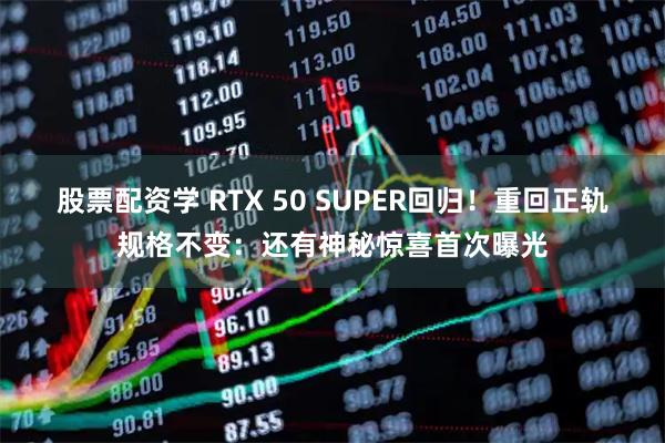 股票配资学 RTX 50 SUPER回归！重回正轨规格不变：还有神秘惊喜首次曝光