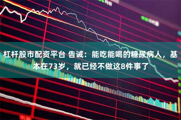 杠杆股市配资平台 告诫：能吃能喝的糖尿病人，基本在73岁，就已经不做这8件事了