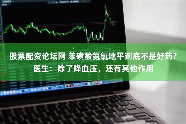 股票配资论坛网 苯磺酸氨氯地平到底不是好药？医生：除了降血压，还有其他作用