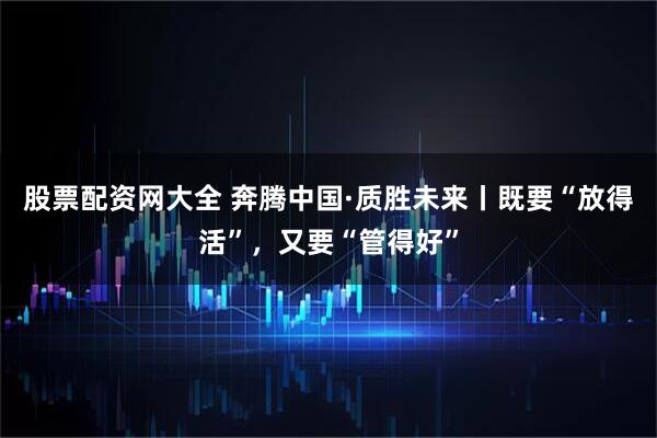 股票配资网大全 奔腾中国·质胜未来丨既要“放得活”,又要“管得好”