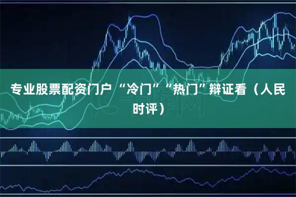 专业股票配资门户 “冷门”“热门”辩证看(人民时评)