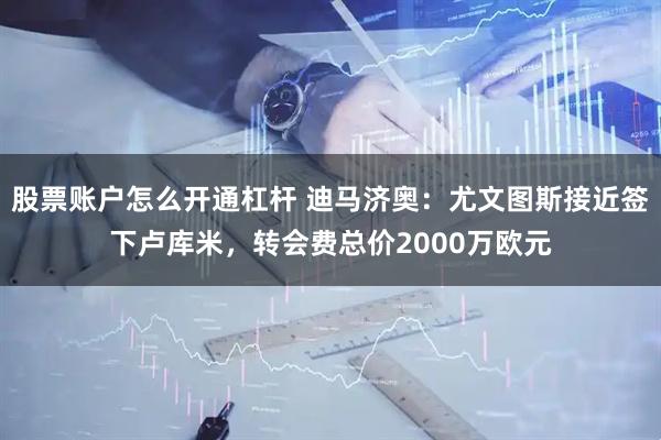 股票账户怎么开通杠杆 迪马济奥:尤文图斯接近签下卢库米,转会费总价2000万欧元