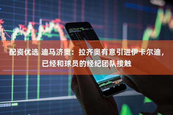 配资优选 迪马济奥：拉齐奥有意引进伊卡尔迪，已经和球员的经纪团队接触