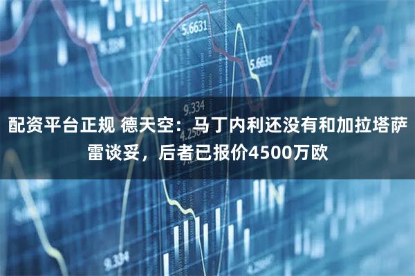 配资平台正规 德天空：马丁内利还没有和加拉塔萨雷谈妥，后者已报价4500万欧