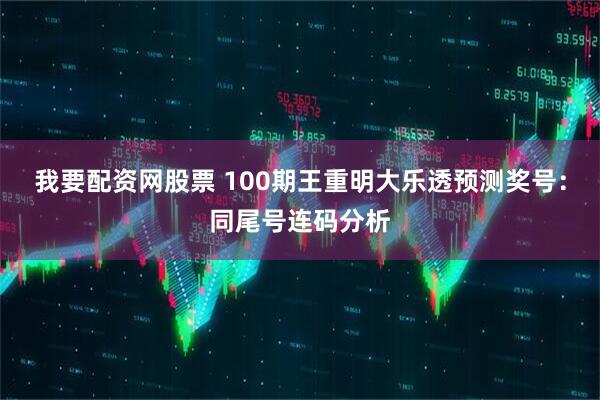 我要配资网股票 100期王重明大乐透预测奖号：同尾号连码分析