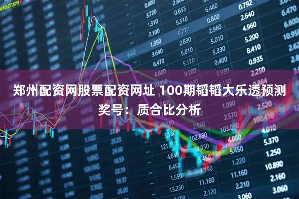 郑州配资网股票配资网址 100期韬韬大乐透预测奖号：质合比分析